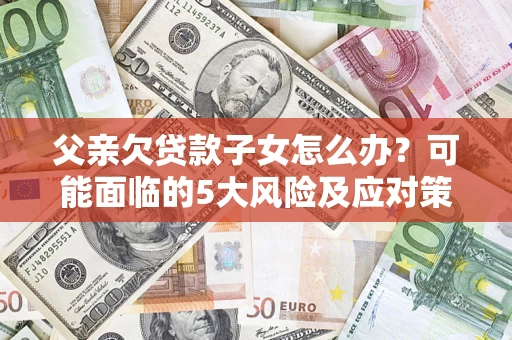 北京父亲欠贷款子女怎么办?可能面临的5大风险及应对策略 北京父亲欠贷款子女怎么办?可能面临的5大风险及应对策略