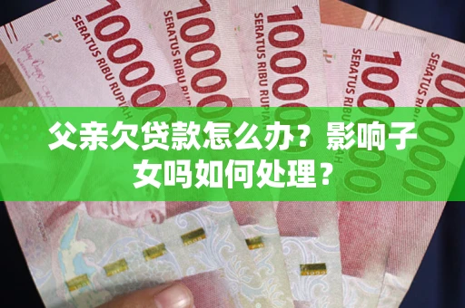 北京父亲欠贷款怎么办？影响子女吗如何处理？