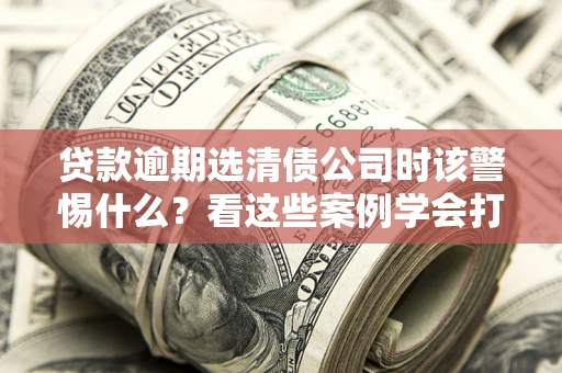 北京贷款逾期选清债公司时该警惕什么？看这些案例学会打翻身仗