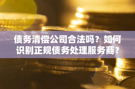北京债务清偿公司合法吗？如何识别正规债务处理服务商？