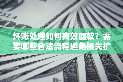 北京坏账处理如何高效回款？需要哪些合法流程避免损失扩大？