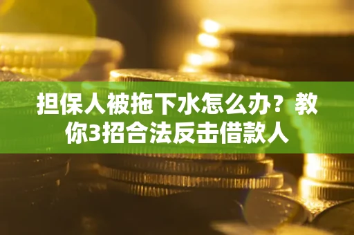 北京担保人被拖下水怎么办？教你3招合法反击借款人
