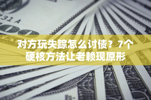 北京对方玩失踪怎么讨债？7个硬核方法让老赖现原形