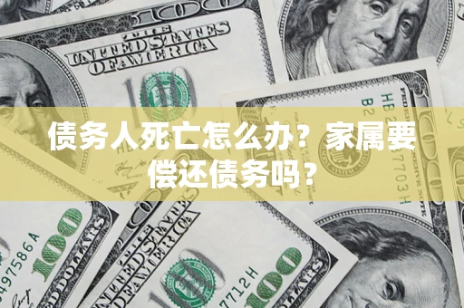 北京债务人死亡怎么办？家属要偿还债务吗？
