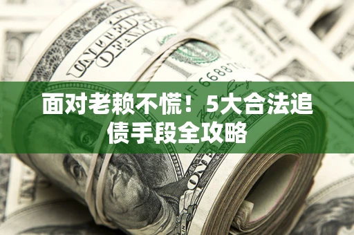 北京面对老赖不慌！5大合法追债手段全攻略