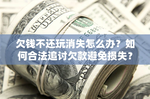 北京欠钱不还玩消失怎么办？如何合法追讨欠款避免损失？