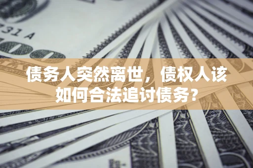 北京债务人突然离世，债权人该如何合法追讨债务？