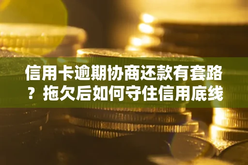 北京信用卡逾期协商还款有套路？拖欠后如何守住信用底线？