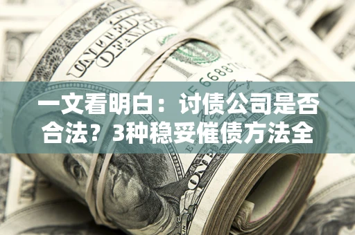北京一文看明白：讨债公司是否合法？3种稳妥催债方法全解析