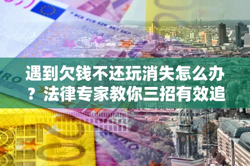 北京遇到欠钱不还玩消失怎么办？法律专家教你三招有效追债！