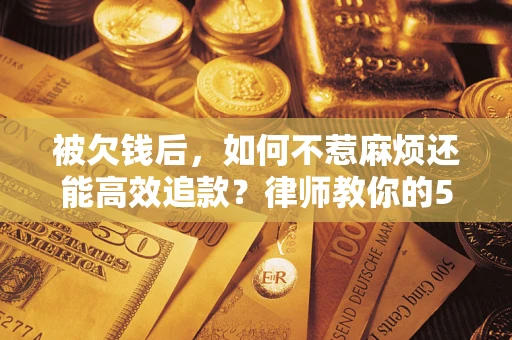 北京被欠钱后，如何不惹麻烦还能高效追款？律师教你的5步合法讨债法