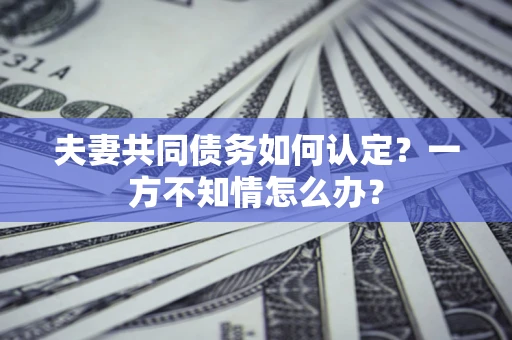 北京夫妻共同债务如何认定？一方不知情怎么办？