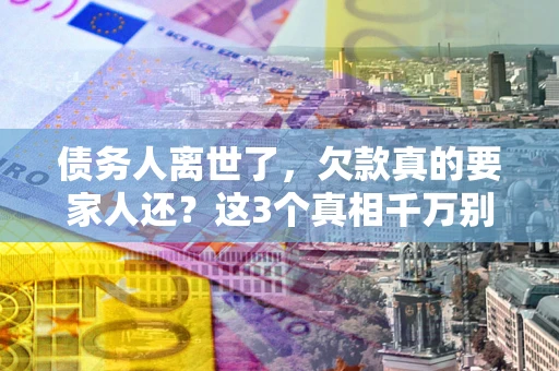 北京债务人离世了，欠款真的要家人还？这3个真相千万别弄错