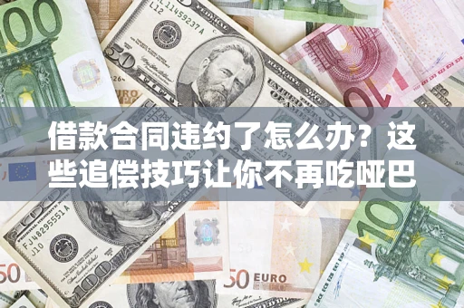 北京借款合同违约了怎么办？这些追偿技巧让你不再吃哑巴亏
