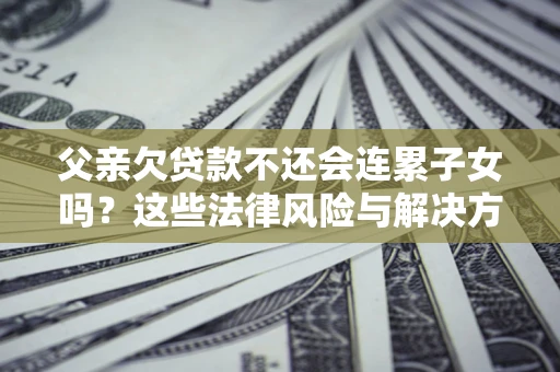 北京父亲欠贷款不还会连累子女吗？这些法律风险与解决方法要早知道！