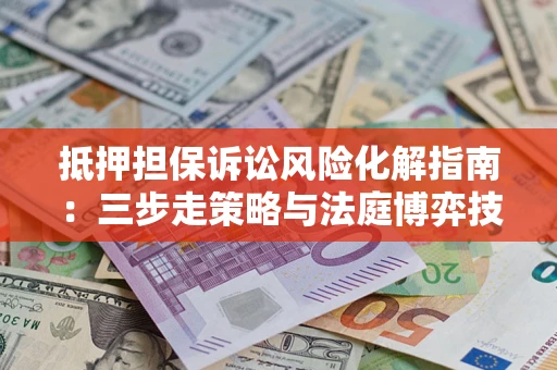 北京抵押担保诉讼风险化解指南：三步走策略与法庭博弈技巧