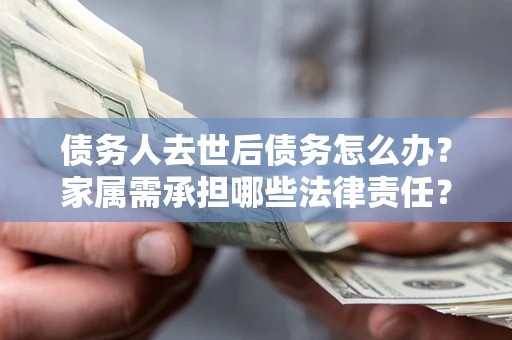 北京债务人去世后债务怎么办？家属需承担哪些法律责任？