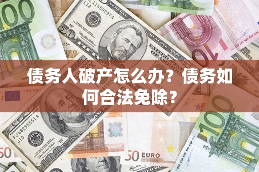 北京债务人破产怎么办？债务如何合法免除？