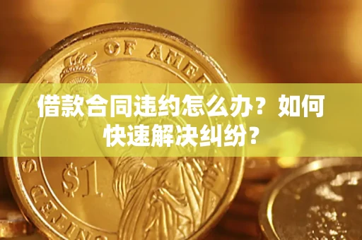 北京借款合同违约怎么办？如何快速解决纠纷？