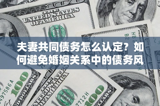 北京夫妻共同债务怎么认定？如何避免婚姻关系中的债务风险？