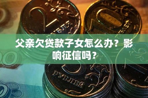 北京父亲欠贷款子女怎么办？影响征信吗？