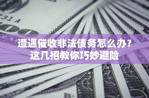 北京遭遇催收非法债务怎么办？这几招教你巧妙避险