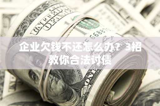 北京企业欠钱不还怎么办？3招教你合法讨债