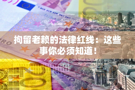 北京拘留老赖的法律红线：这些事你必须知道！