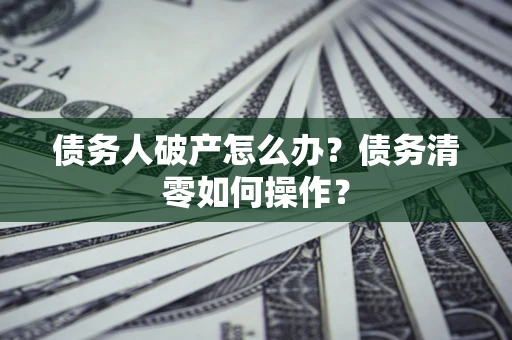 北京债务人破产怎么办？债务清零如何操作？