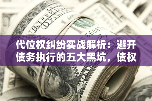 北京代位权纠纷实战解析：避开债务执行的五大黑坑，债权人必看指南