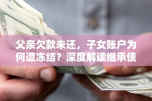 北京父亲欠款未还，子女账户为何遭冻结？深度解读继承债务迷局