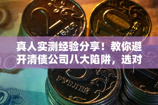 北京真人实测经验分享！教你避开清债公司八大陷阱，选对机构少走十年弯路