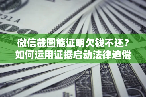 北京微信截图能证明欠钱不还？如何运用证据启动法律追偿程序？