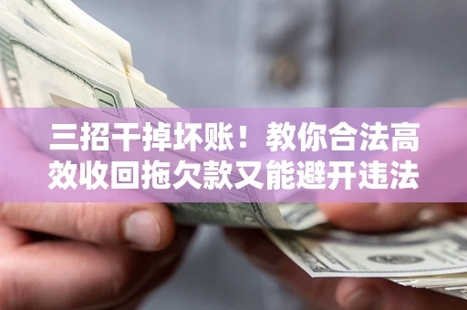 北京三招干掉坏账！教你合法高效收回拖欠款又能避开违法雷区