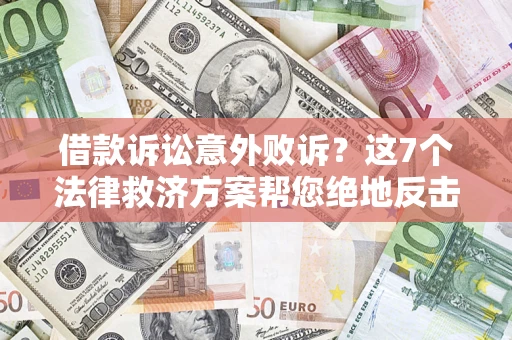 北京借款诉讼意外败诉？这7个法律救济方案帮您绝地反击！