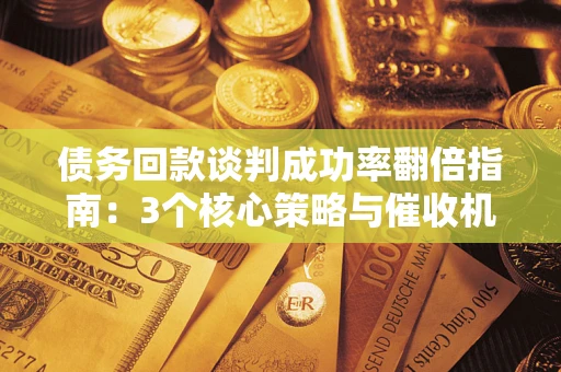 北京债务回款谈判成功率翻倍指南：3个核心策略与催收机构避坑法则