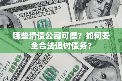 北京哪些清债公司可信？如何安全合法追讨债务？