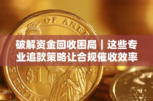 北京破解资金回收困局｜这些专业追款策略让合规催收效率翻倍