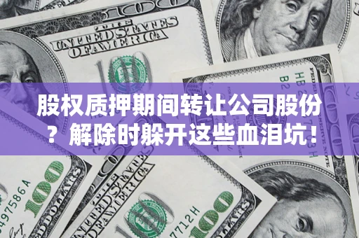 北京股权质押期间转让公司股份？解除时躲开这些血泪坑！
