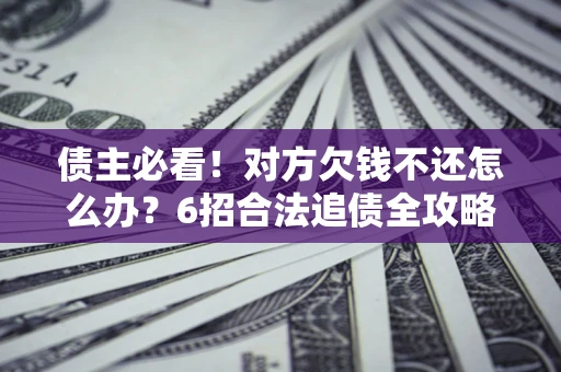 北京债主必看！对方欠钱不还怎么办？6招合法追债全攻略