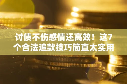 北京讨债不伤感情还高效！这7个合法追款技巧简直太实用