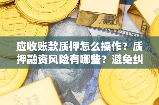 北京应收账款质押怎么操作？质押融资风险有哪些？避免纠纷高效融资技巧