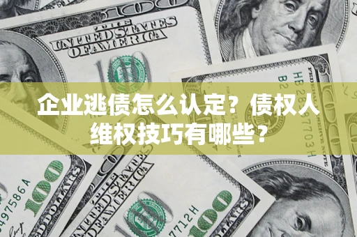 北京企业逃债怎么认定？债权人维权技巧有哪些？