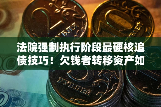 北京法院强制执行阶段最硬核追债技巧！欠钱者转移资产如何破解？