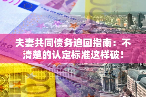 北京夫妻共同债务追回指南：不清楚的认定标准这样破！