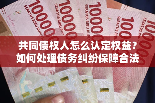 北京共同债权人怎么认定权益？如何处理债务纠纷保障合法权益？