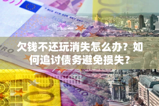 北京欠钱不还玩消失怎么办？如何追讨债务避免损失？