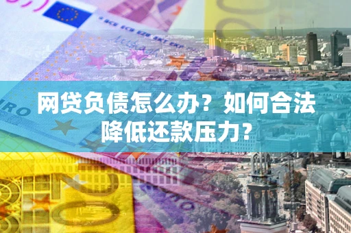 北京网贷负债怎么办？如何合法降低还款压力？