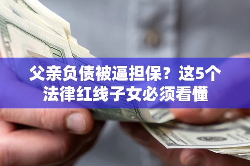 北京父亲负债被逼担保？这5个法律红线子女必须看懂