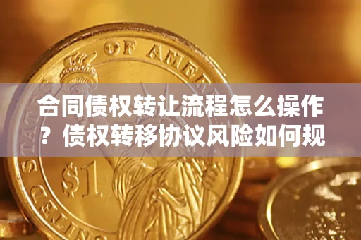 北京合同债权转让流程怎么操作？债权转移协议风险如何规避？